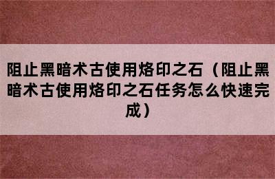 阻止黑暗术古使用烙印之石（阻止黑暗术古使用烙印之石任务怎么快速完成）