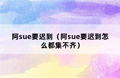 阿sue要迟到（阿sue要迟到怎么都集不齐）