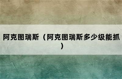 阿克图瑞斯（阿克图瑞斯多少级能抓）