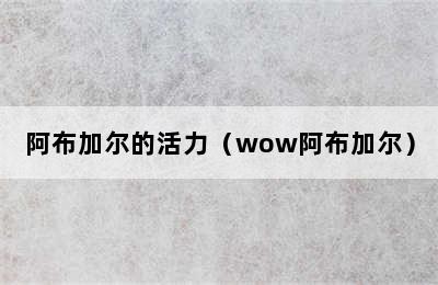 阿布加尔的活力（wow阿布加尔）