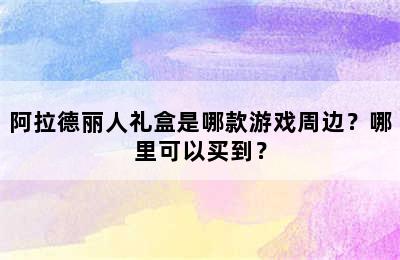 阿拉德丽人礼盒是哪款游戏周边？哪里可以买到？