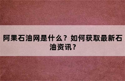 阿果石油网是什么？如何获取最新石油资讯？