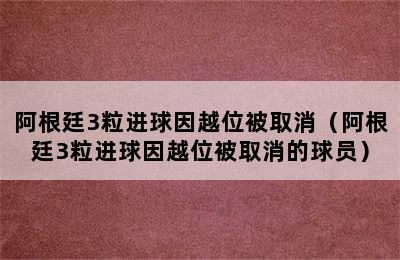 阿根廷3粒进球因越位被取消（阿根廷3粒进球因越位被取消的球员）