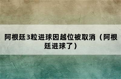 阿根廷3粒进球因越位被取消（阿根廷进球了）