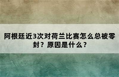 阿根廷近3次对荷兰比赛怎么总被零封？原因是什么？