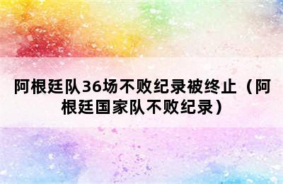 阿根廷队36场不败纪录被终止（阿根廷国家队不败纪录）