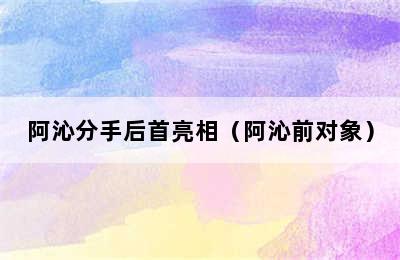 阿沁分手后首亮相（阿沁前对象）