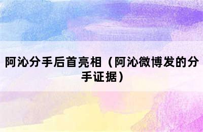 阿沁分手后首亮相（阿沁微博发的分手证据）