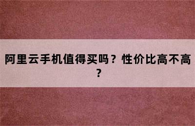 阿里云手机值得买吗？性价比高不高？
