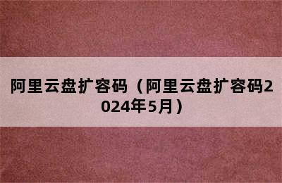 阿里云盘扩容码（阿里云盘扩容码2024年5月）