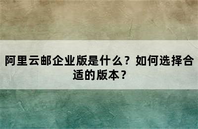 阿里云邮企业版是什么？如何选择合适的版本？