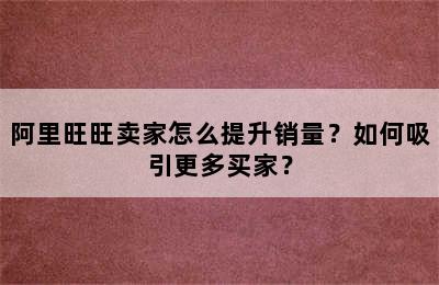 阿里旺旺卖家怎么提升销量？如何吸引更多买家？