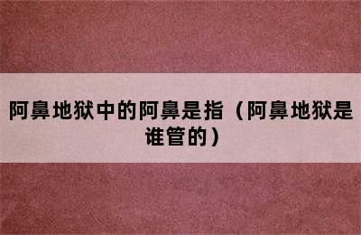 阿鼻地狱中的阿鼻是指（阿鼻地狱是谁管的）