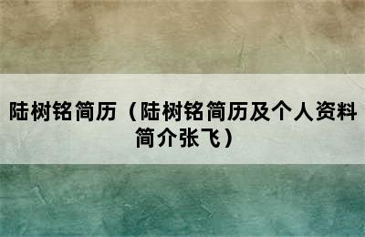 陆树铭简历（陆树铭简历及个人资料简介张飞）