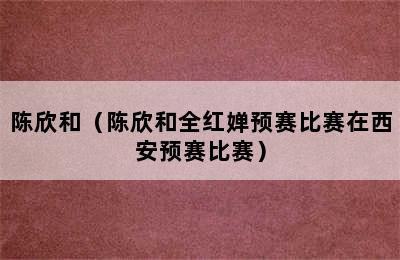 陈欣和（陈欣和全红婵预赛比赛在西安预赛比赛）