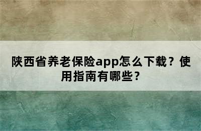 陕西省养老保险app怎么下载？使用指南有哪些？