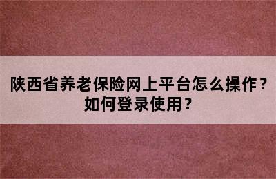 陕西省养老保险网上平台怎么操作？如何登录使用？