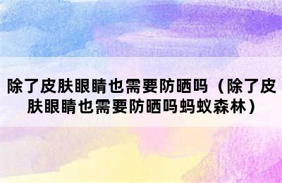 除了皮肤眼睛也需要防晒吗（除了皮肤眼睛也需要防晒吗蚂蚁森林）