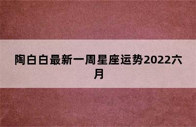 陶白白最新一周星座运势2022六月