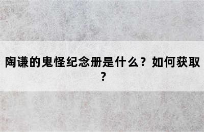 陶谦的鬼怪纪念册是什么？如何获取？