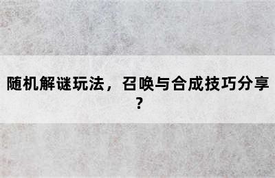 随机解谜玩法，召唤与合成技巧分享？