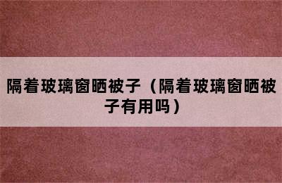 隔着玻璃窗晒被子（隔着玻璃窗晒被子有用吗）