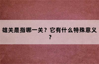 雄关是指哪一关？它有什么特殊意义？