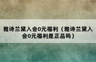 雅诗兰黛入会0元福利（雅诗兰黛入会0元福利是正品吗）