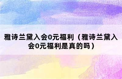 雅诗兰黛入会0元福利（雅诗兰黛入会0元福利是真的吗）