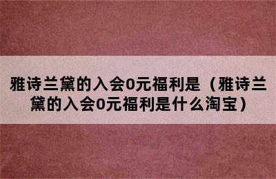 雅诗兰黛的入会0元福利是（雅诗兰黛的入会0元福利是什么淘宝）