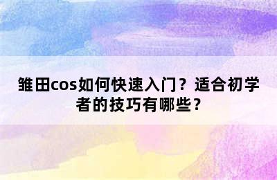 雏田cos如何快速入门？适合初学者的技巧有哪些？