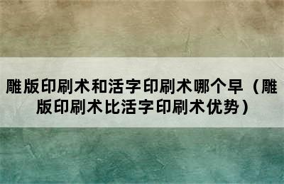 雕版印刷术和活字印刷术哪个早（雕版印刷术比活字印刷术优势）