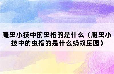 雕虫小技中的虫指的是什么（雕虫小技中的虫指的是什么蚂蚁庄园）