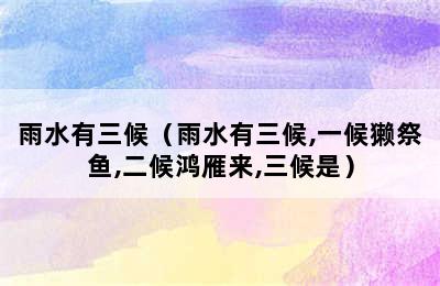 雨水有三候（雨水有三候,一候獭祭鱼,二候鸿雁来,三候是）