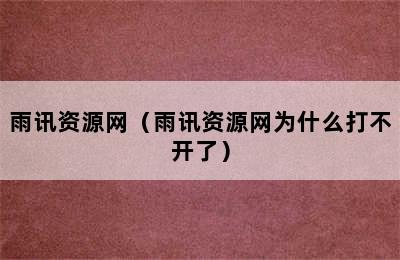 雨讯资源网（雨讯资源网为什么打不开了）