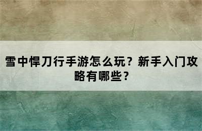 雪中悍刀行手游怎么玩？新手入门攻略有哪些？