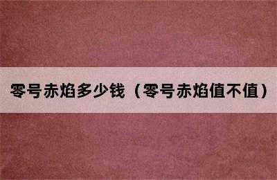 零号赤焰多少钱（零号赤焰值不值）