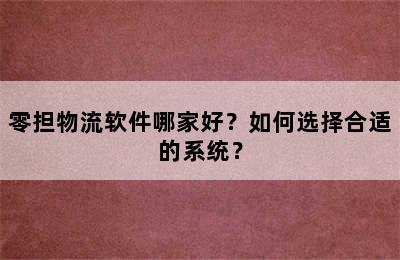 零担物流软件哪家好？如何选择合适的系统？