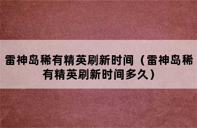 雷神岛稀有精英刷新时间（雷神岛稀有精英刷新时间多久）