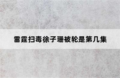 雷霆扫毒徐子珊被轮是第几集