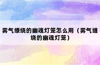 雾气缭绕的幽魂灯笼怎么用（雾气缠绕的幽魂灯笼）