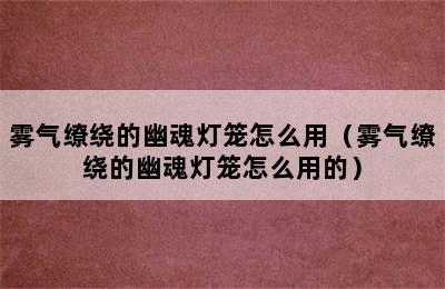 雾气缭绕的幽魂灯笼怎么用（雾气缭绕的幽魂灯笼怎么用的）