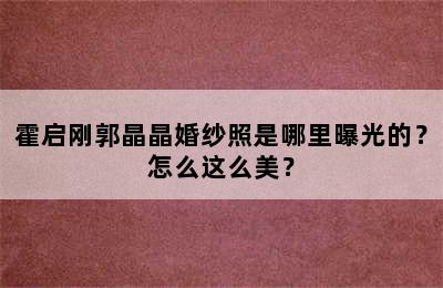 霍启刚郭晶晶婚纱照是哪里曝光的？怎么这么美？