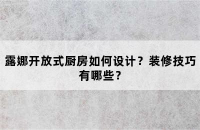 露娜开放式厨房如何设计？装修技巧有哪些？