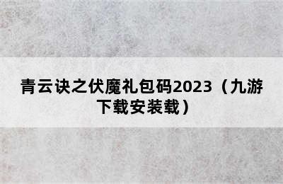 青云诀之伏魔礼包码2023（九游下载安装载）