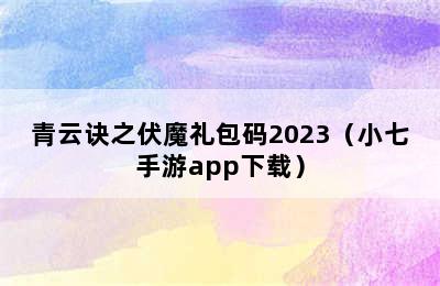 青云诀之伏魔礼包码2023（小七手游app下载）