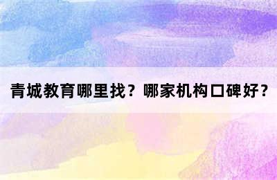 青城教育哪里找？哪家机构口碑好？