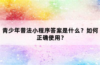 青少年普法小程序答案是什么？如何正确使用？