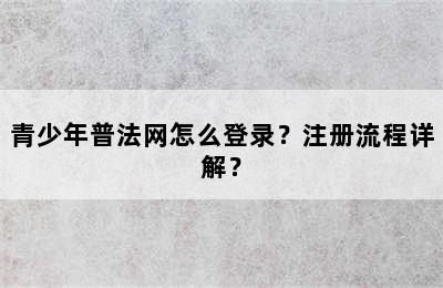 青少年普法网怎么登录？注册流程详解？