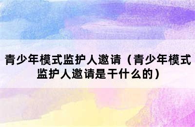 青少年模式监护人邀请（青少年模式监护人邀请是干什么的）